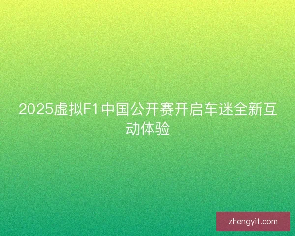 2025虚拟F1中国公开赛开启车迷全新互动体验