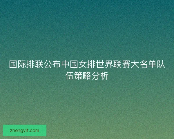 国际排联公布中国女排世界联赛大名单队伍策略分析