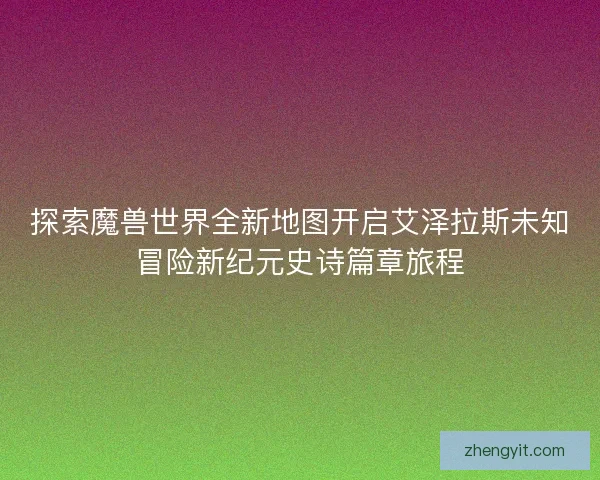 探索魔兽世界全新地图开启艾泽拉斯未知冒险新纪元史诗篇章旅程