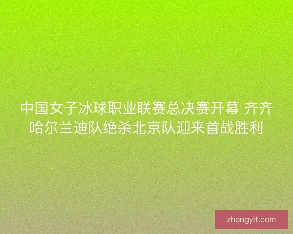 中国女子冰球职业联赛总决赛开幕 齐齐哈尔兰迪队绝杀北京队迎来首战胜利