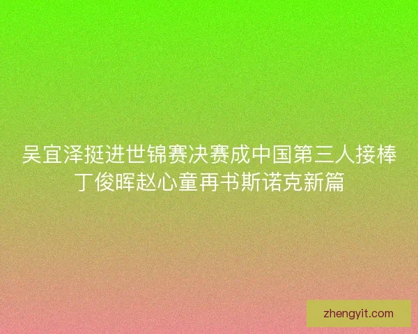 吴宜泽挺进世锦赛决赛成中国第三人接棒丁俊晖赵心童再书斯诺克新篇