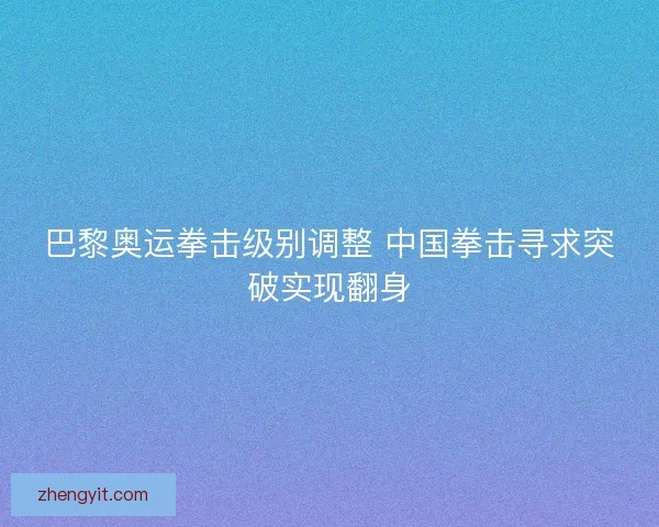 巴黎奥运拳击级别调整 中国拳击寻求突破实现翻身